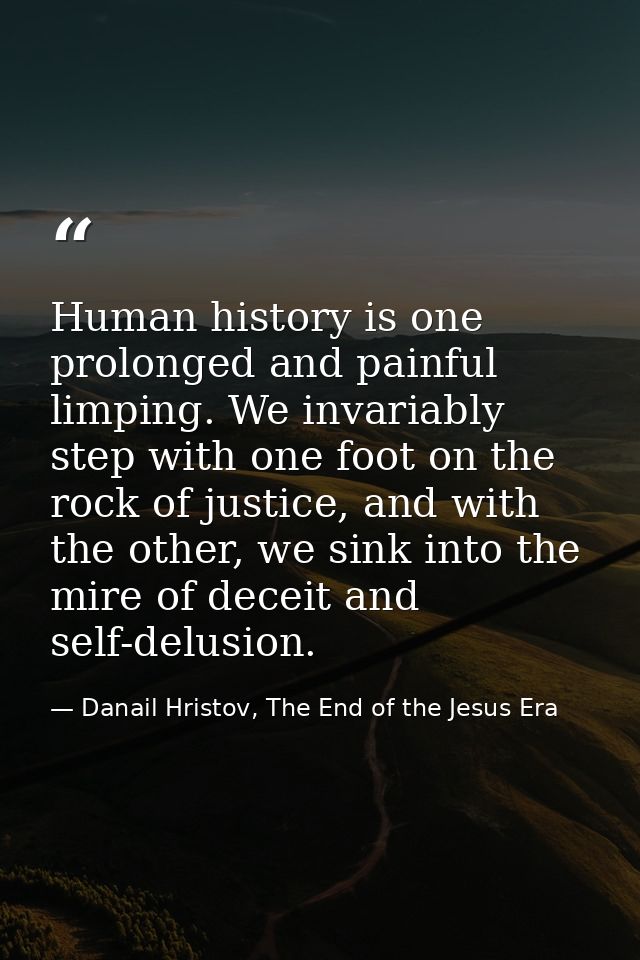 Human history is one prolonged and painful limping. We invariably step with one foot on the rock of justice, and with th — Danail Hristov, The End of the Jesus Era