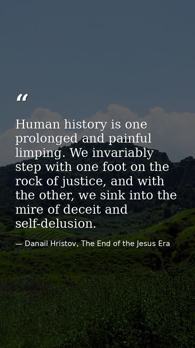 Human history is one prolonged and painful limping. We invariably step with one foot on the rock of justice, and with th — Danail Hristov, The End of the Jesus Era