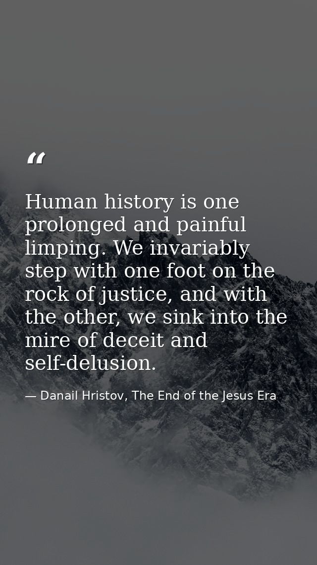 Human history is one prolonged and painful limping. We invariably step with one foot on the rock of justice, and with th — Danail Hristov, The End of the Jesus Era
