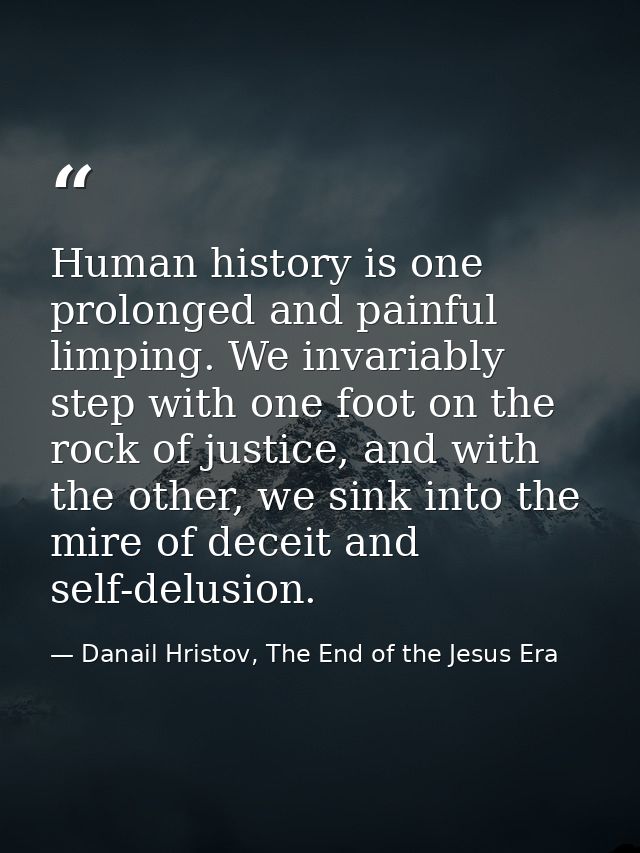 Human history is one prolonged and painful limping. We invariably step with one foot on the rock of justice, and with th — Danail Hristov, The End of the Jesus Era