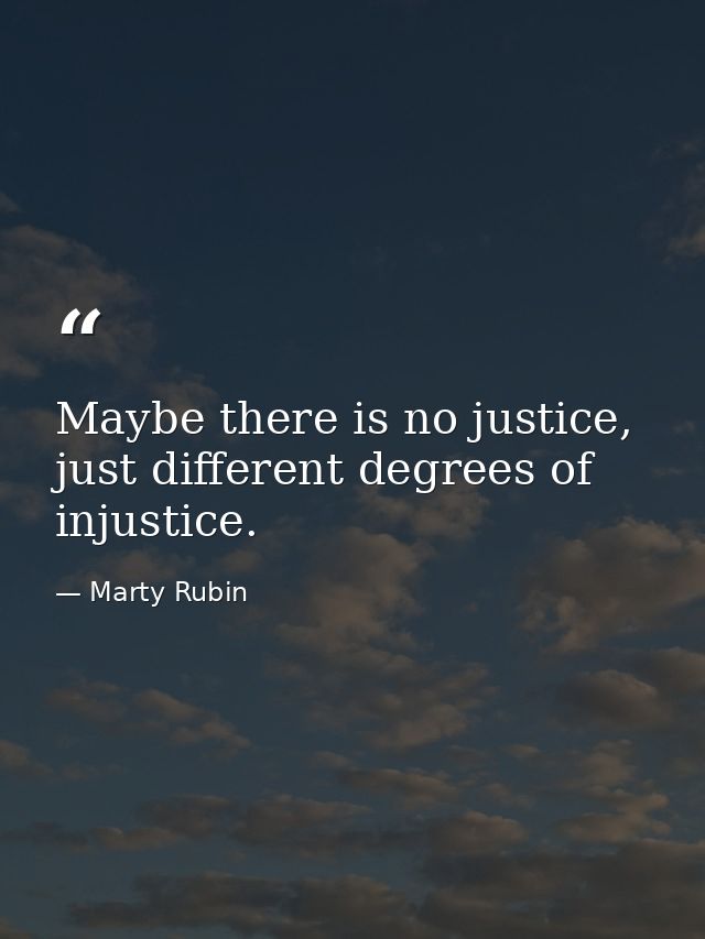 Maybe there is no justice, just different degrees of injustice. — Marty Rubin