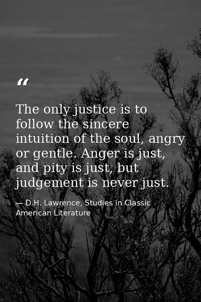 The only justice is to follow the sincere intuition of the soul, angry or gentle. Anger is just, and pity is just, but j — D.H. Lawrence, Studies in Classic American Literature