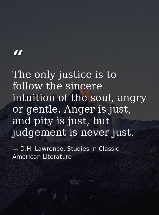The only justice is to follow the sincere intuition of the soul, angry or gentle. Anger is just, and pity is just, but j — D.H. Lawrence, Studies in Classic American Literature