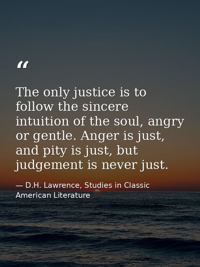 The only justice is to follow the sincere intuition of the soul, angry or gentle. Anger is just, and pity is just, but j — D.H. Lawrence, Studies in Classic American Literature