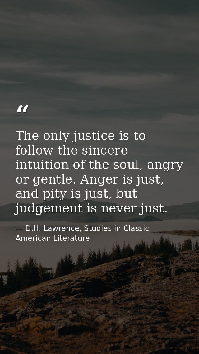 The only justice is to follow the sincere intuition of the soul, angry or gentle. Anger is just, and pity is just, but j — D.H. Lawrence, Studies in Classic American Literature