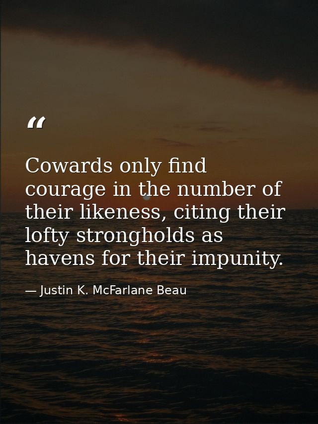 Cowards only find courage in the number of their likeness, citing their lofty strongholds as havens for their impunity. — Justin K. McFarlane Beau