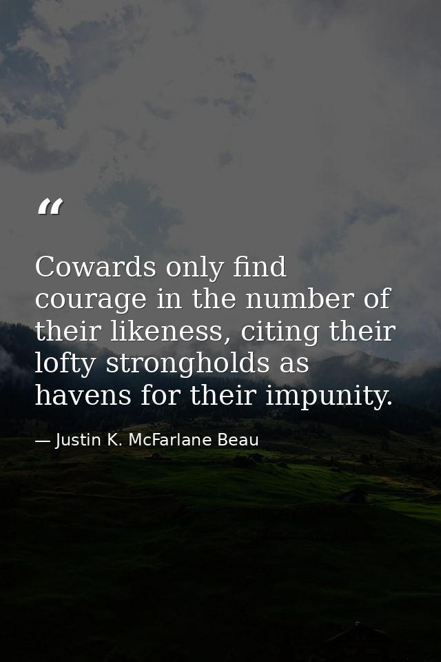 Cowards only find courage in the number of their likeness, citing their lofty strongholds as havens for their impunity. — Justin K. McFarlane Beau
