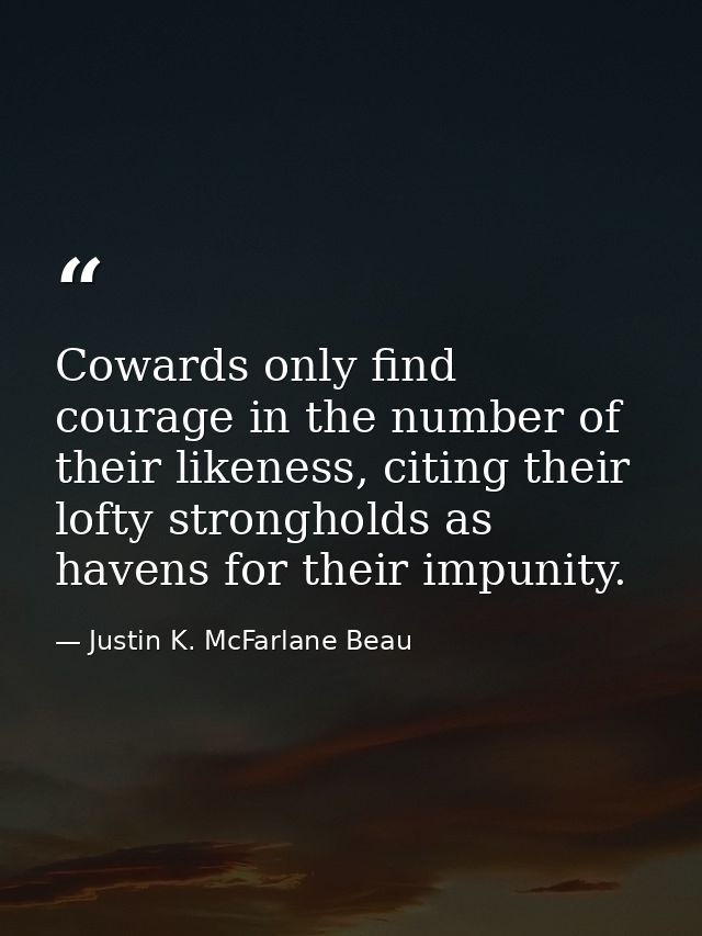 Cowards only find courage in the number of their likeness, citing their lofty strongholds as havens for their impunity. — Justin K. McFarlane Beau
