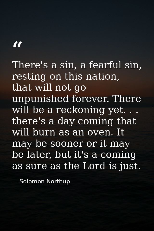 There's a sin, a fearful sin, resting on this nation, that will not go unpunished forever. There will be a reckoning yet — Solomon Northup
