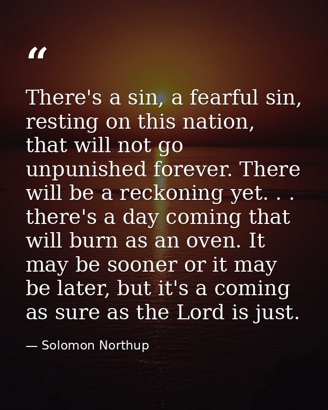 There's a sin, a fearful sin, resting on this nation, that will not go unpunished forever. There will be a reckoning yet — Solomon Northup