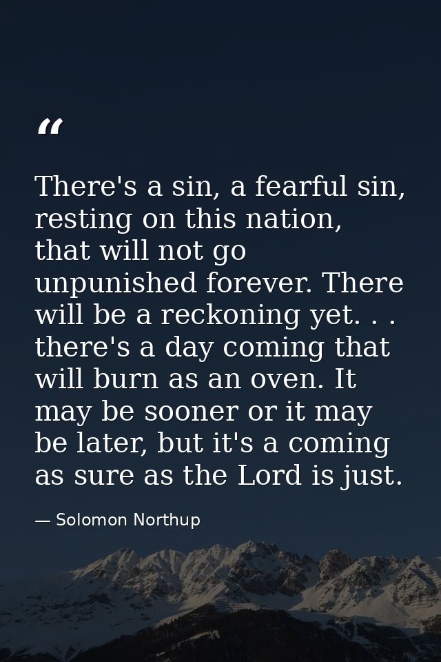 There's a sin, a fearful sin, resting on this nation, that will not go unpunished forever. There will be a reckoning yet — Solomon Northup