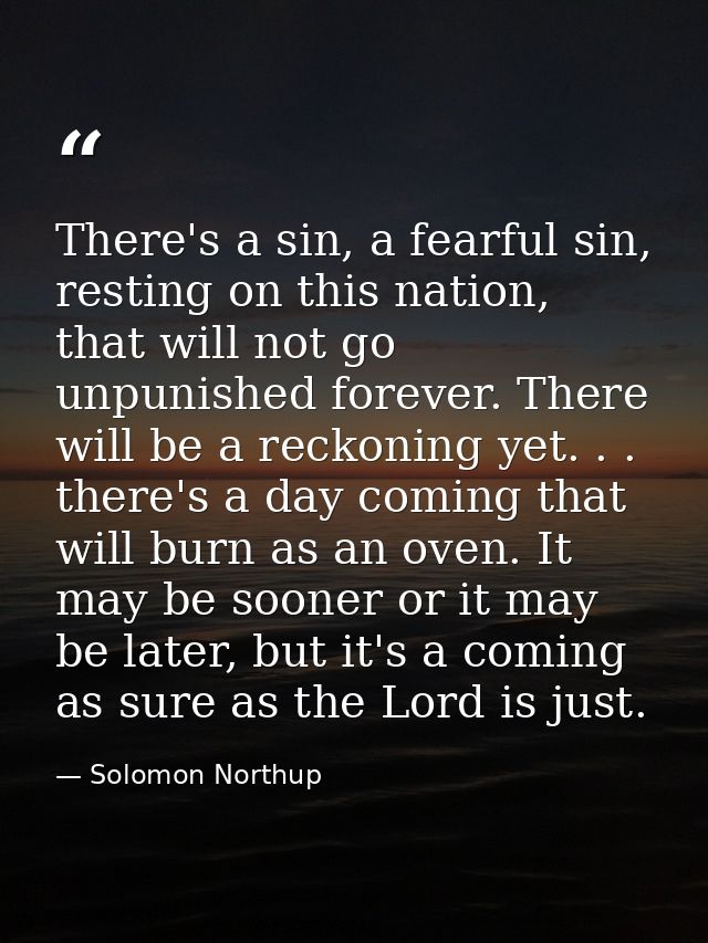 There's a sin, a fearful sin, resting on this nation, that will not go unpunished forever. There will be a reckoning yet — Solomon Northup
