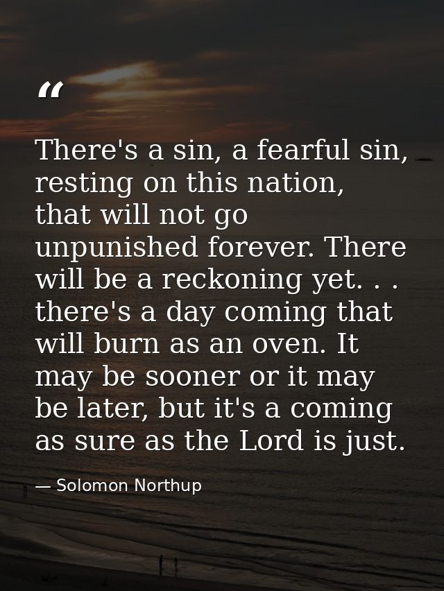There's a sin, a fearful sin, resting on this nation, that will not go unpunished forever. There will be a reckoning yet — Solomon Northup