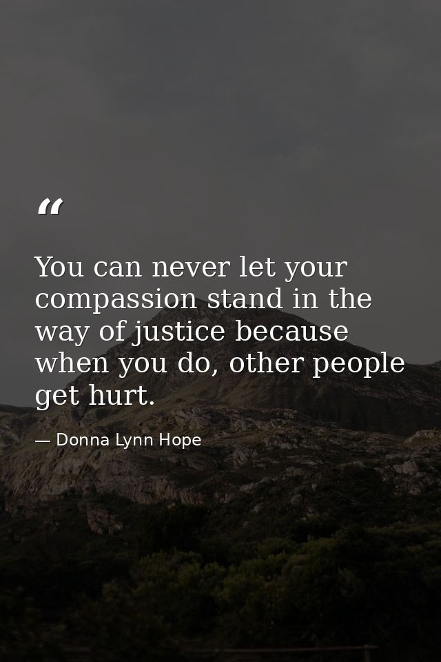 You can never let your compassion stand in the way of justice because when you do, other people get hurt. — Donna Lynn Hope