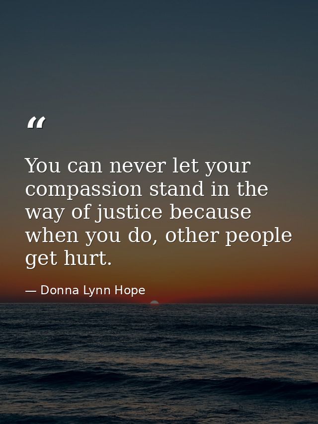 You can never let your compassion stand in the way of justice because when you do, other people get hurt. — Donna Lynn Hope