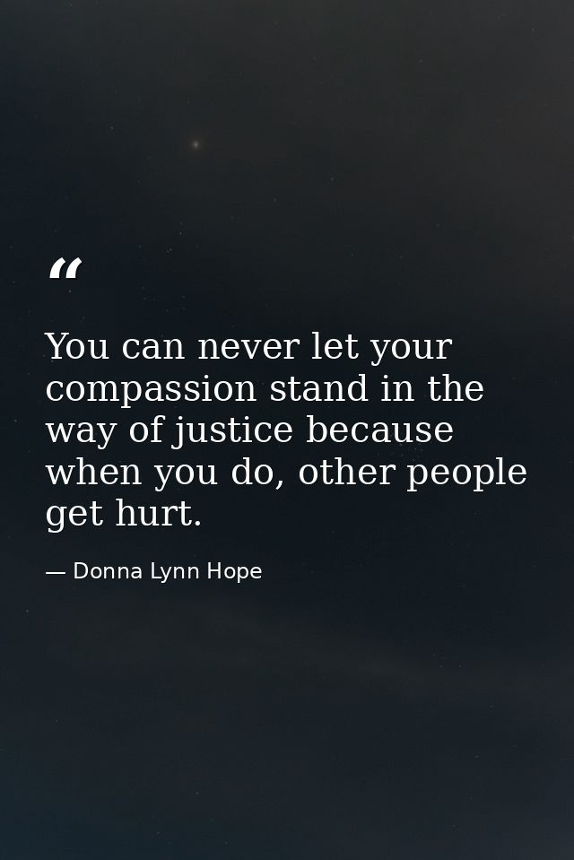 You can never let your compassion stand in the way of justice because when you do, other people get hurt. — Donna Lynn Hope