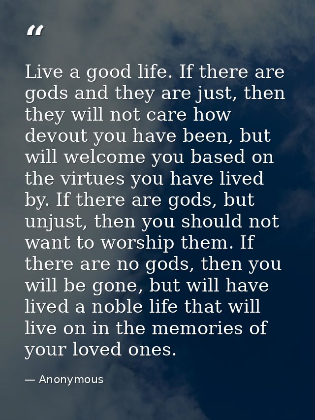 Live a good life. If there are gods and they are just, then they will not care how devout you have been, but will welcom — Anonymous