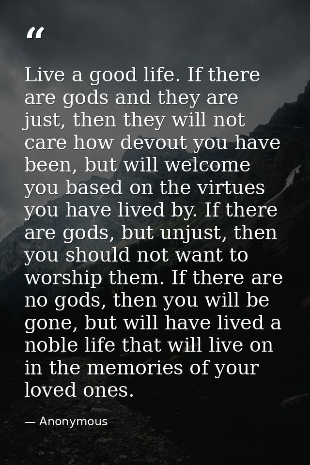 Live a good life. If there are gods and they are just, then they will not care how devout you have been, but will welcom — Anonymous