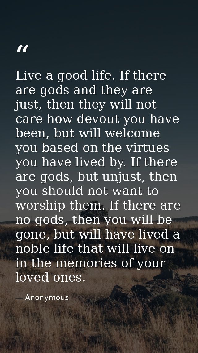 Live a good life. If there are gods and they are just, then they will not care how devout you have been, but will welcom — Anonymous