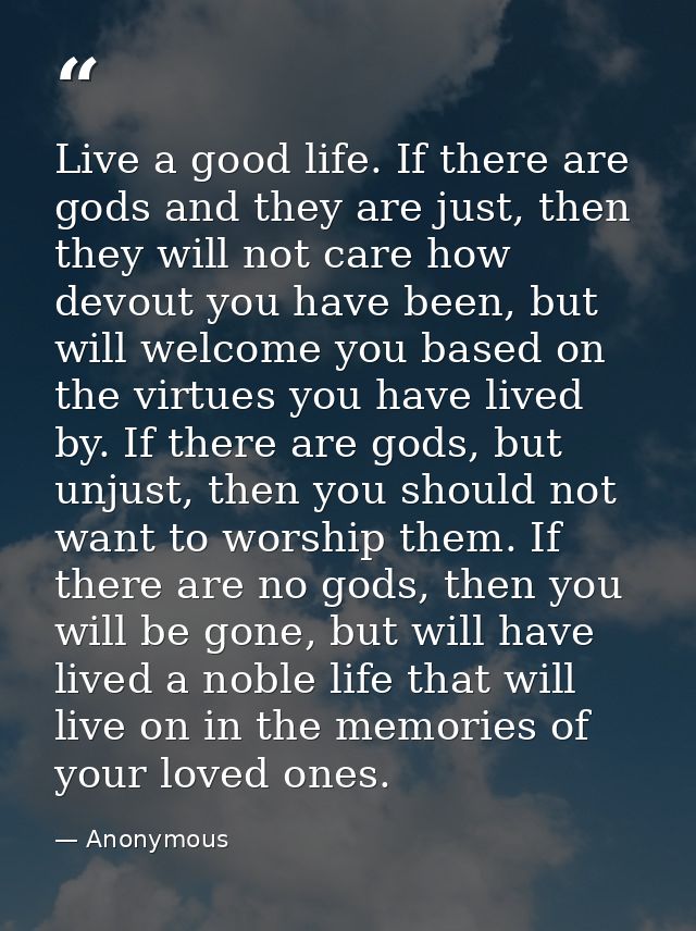 Live a good life. If there are gods and they are just, then they will not care how devout you have been, but will welcom — Anonymous