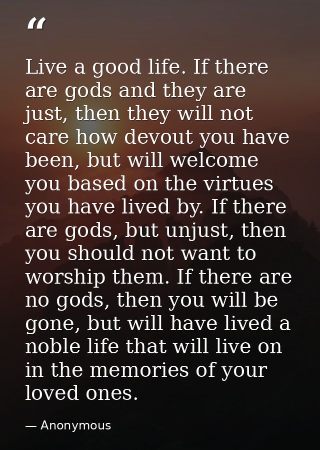 Live a good life. If there are gods and they are just, then they will not care how devout you have been, but will welcom — Anonymous