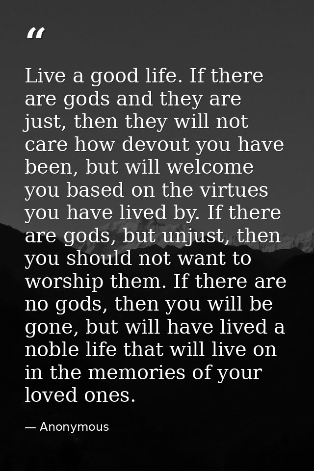 Live a good life. If there are gods and they are just, then they will not care how devout you have been, but will welcom — Anonymous
