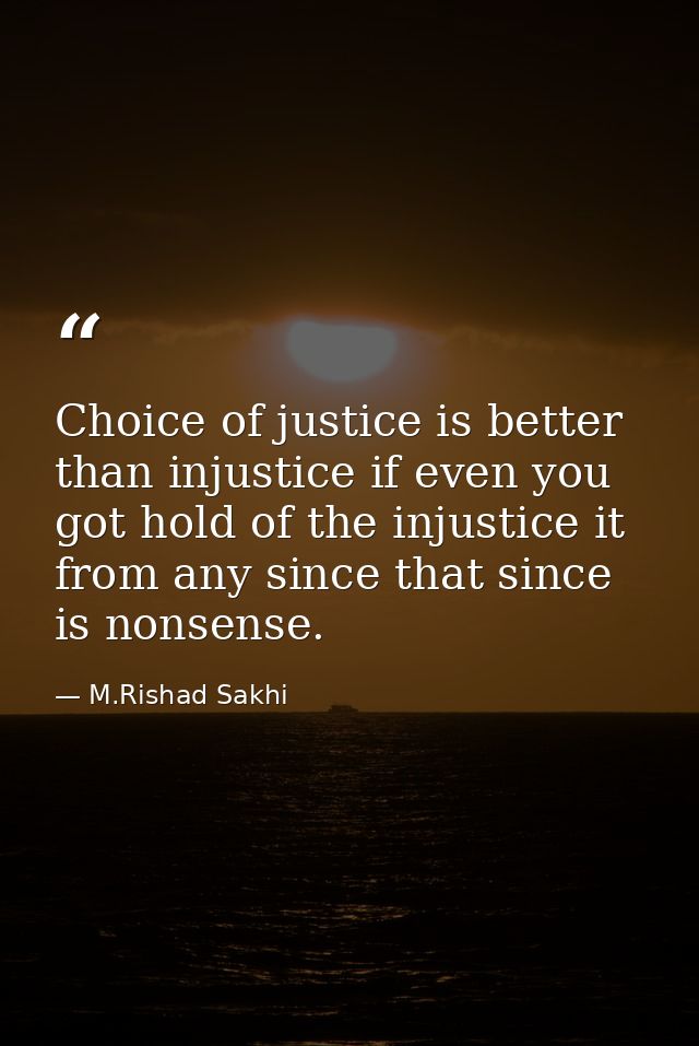 Choice of justice is better than injustice if even you got hold of the injustice it from any since that since is nonsens — M.Rishad Sakhi