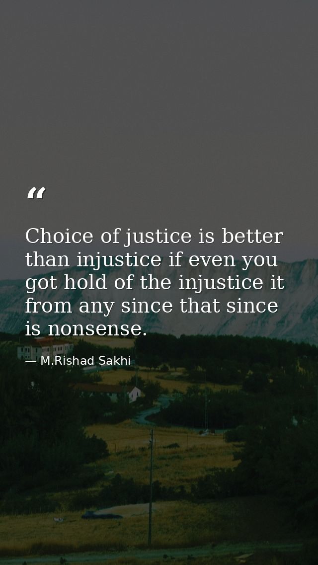 Choice of justice is better than injustice if even you got hold of the injustice it from any since that since is nonsens — M.Rishad Sakhi