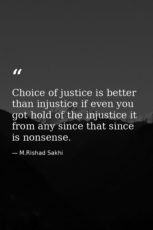 Choice of justice is better than injustice if even you got hold of the injustice it from any since that since is nonsens — M.Rishad Sakhi