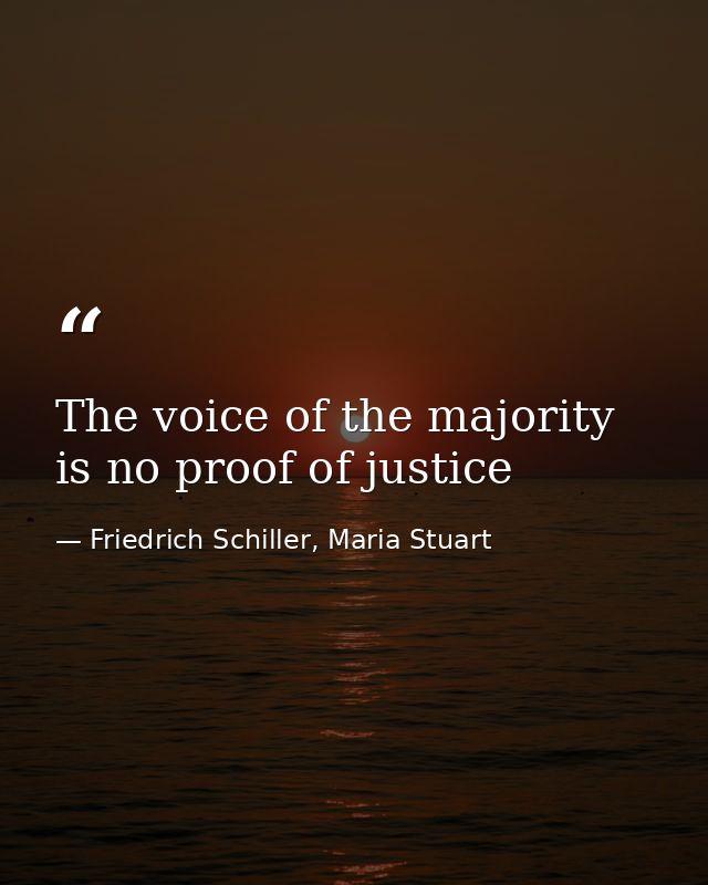 The voice of the majority is no proof of justice — Friedrich Schiller, Maria Stuart