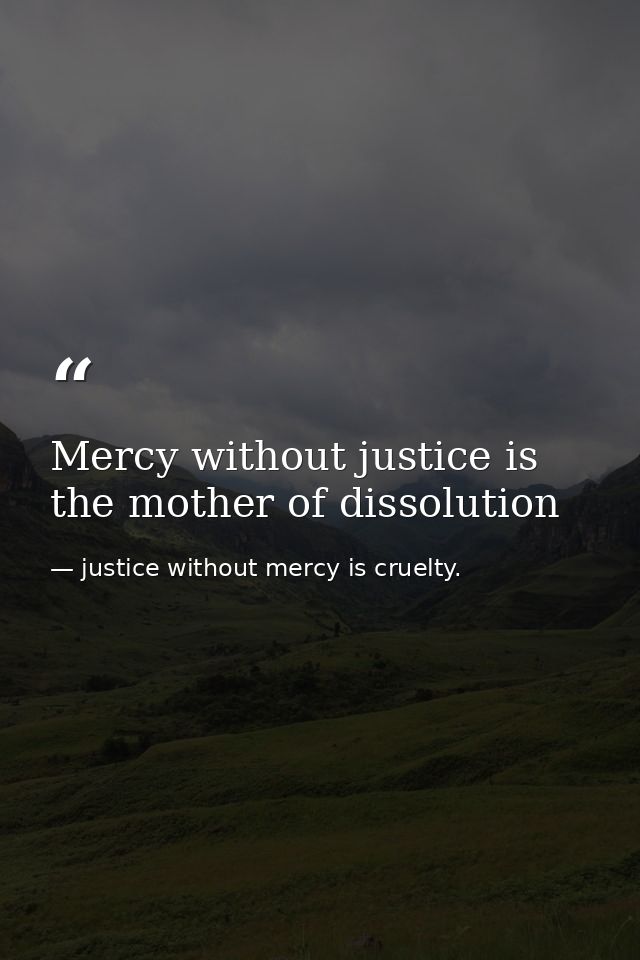 Mercy without justice is the mother of dissolution — justice without mercy is cruelty.