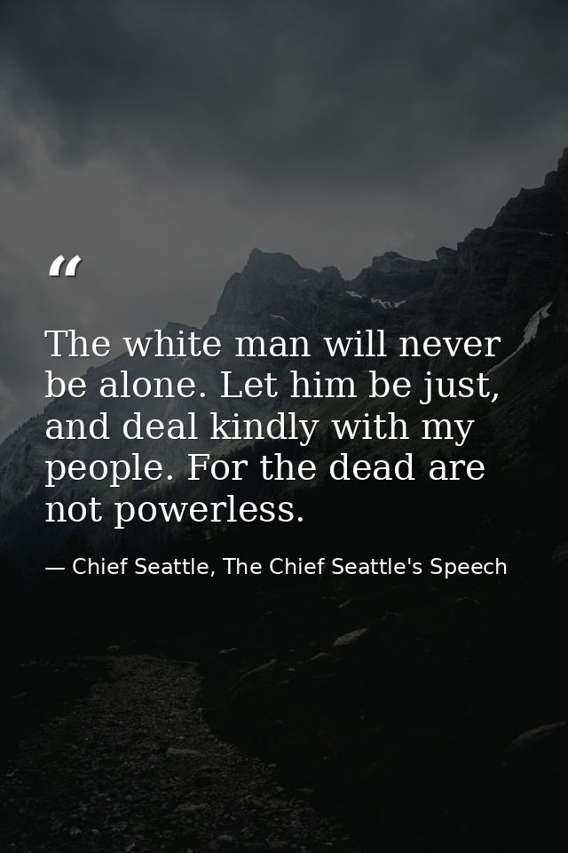 The white man will never be alone. Let him be just, and deal kindly with my people. For the dead are not powerless. — Chief Seattle, The Chief Seattle's Speech
