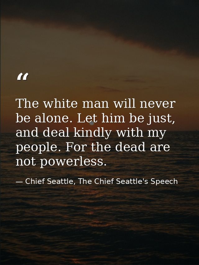 The white man will never be alone. Let him be just, and deal kindly with my people. For the dead are not powerless. — Chief Seattle, The Chief Seattle's Speech