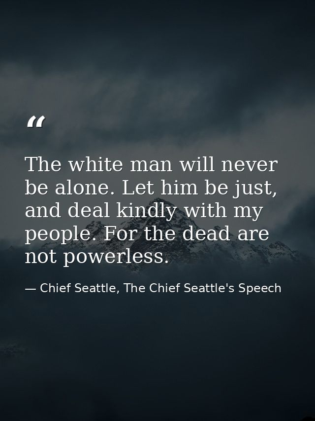 The white man will never be alone. Let him be just, and deal kindly with my people. For the dead are not powerless. — Chief Seattle, The Chief Seattle's Speech