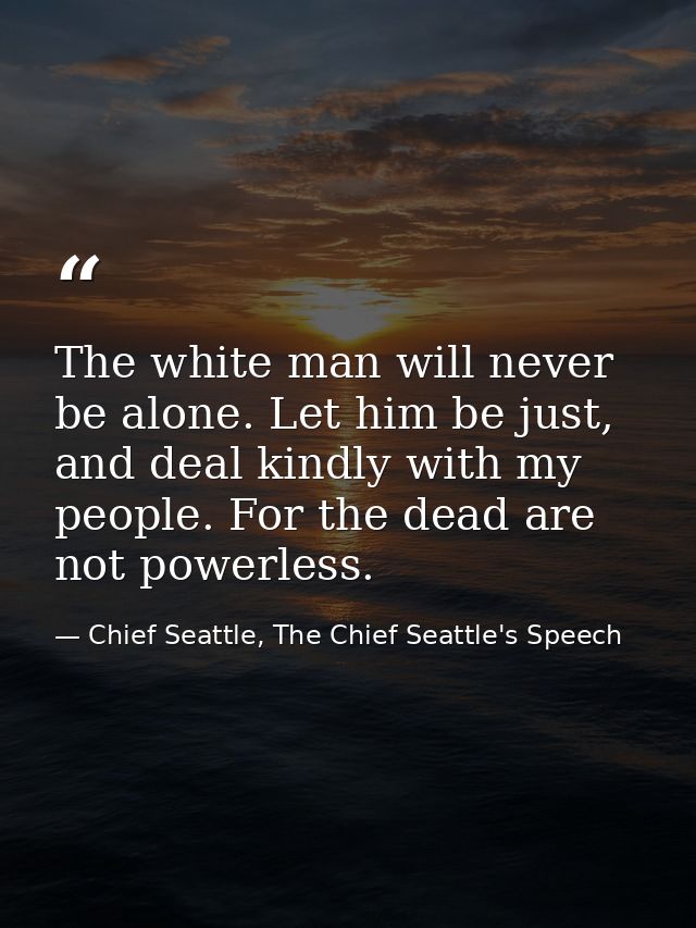The white man will never be alone. Let him be just, and deal kindly with my people. For the dead are not powerless. — Chief Seattle, The Chief Seattle's Speech