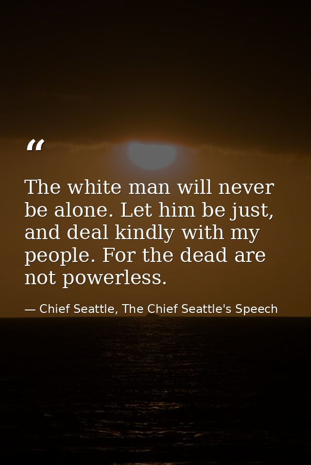 The white man will never be alone. Let him be just, and deal kindly with my people. For the dead are not powerless. — Chief Seattle, The Chief Seattle's Speech