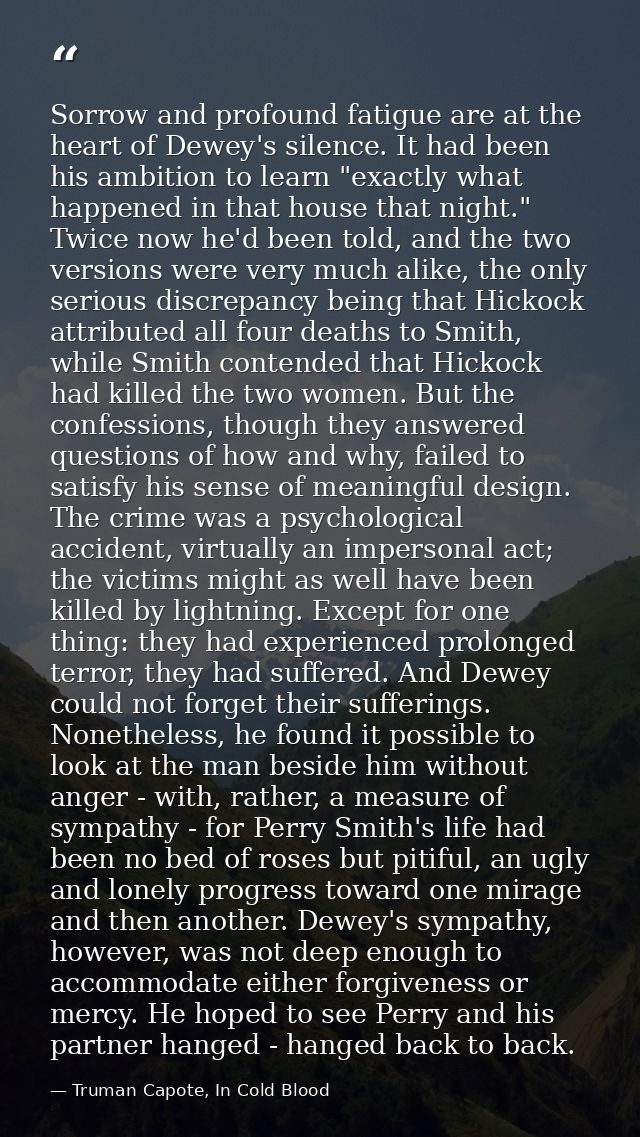 Sorrow and profound fatigue are at the heart of Dewey's silence. It had been his ambition to learn "exactly what happene — Truman Capote, In Cold Blood