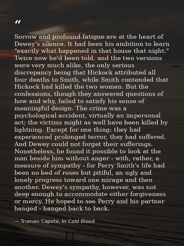 Sorrow and profound fatigue are at the heart of Dewey's silence. It had been his ambition to learn "exactly what happene — Truman Capote, In Cold Blood