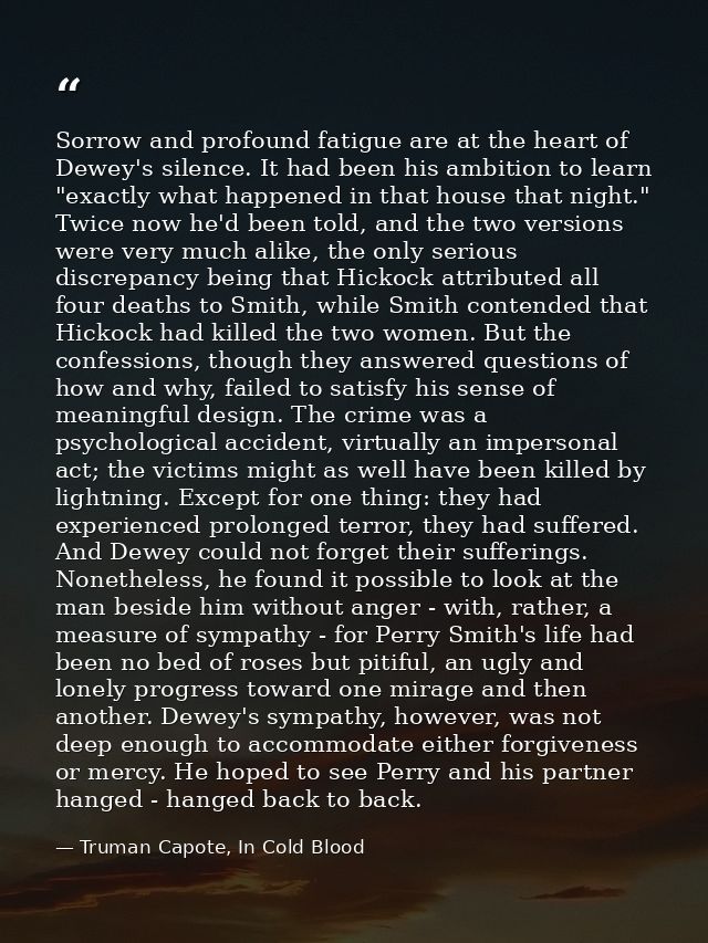 Sorrow and profound fatigue are at the heart of Dewey's silence. It had been his ambition to learn "exactly what happene — Truman Capote, In Cold Blood