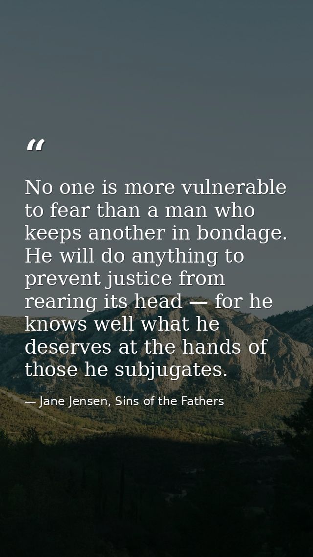 No one is more vulnerable to fear than a man who keeps another in bondage. He will do anything to prevent justice from r — Jane Jensen, Sins of the Fathers