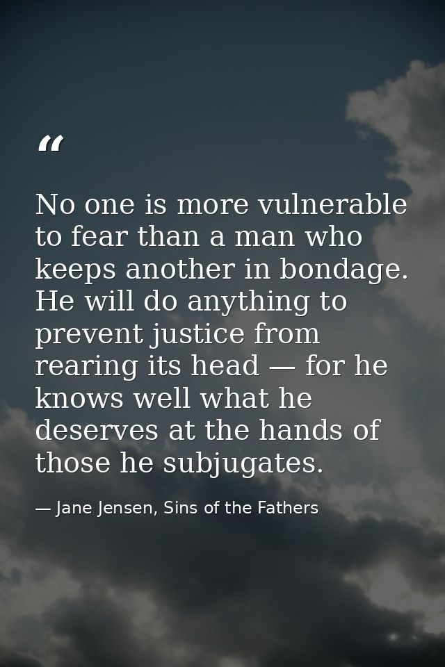 No one is more vulnerable to fear than a man who keeps another in bondage. He will do anything to prevent justice from r — Jane Jensen, Sins of the Fathers