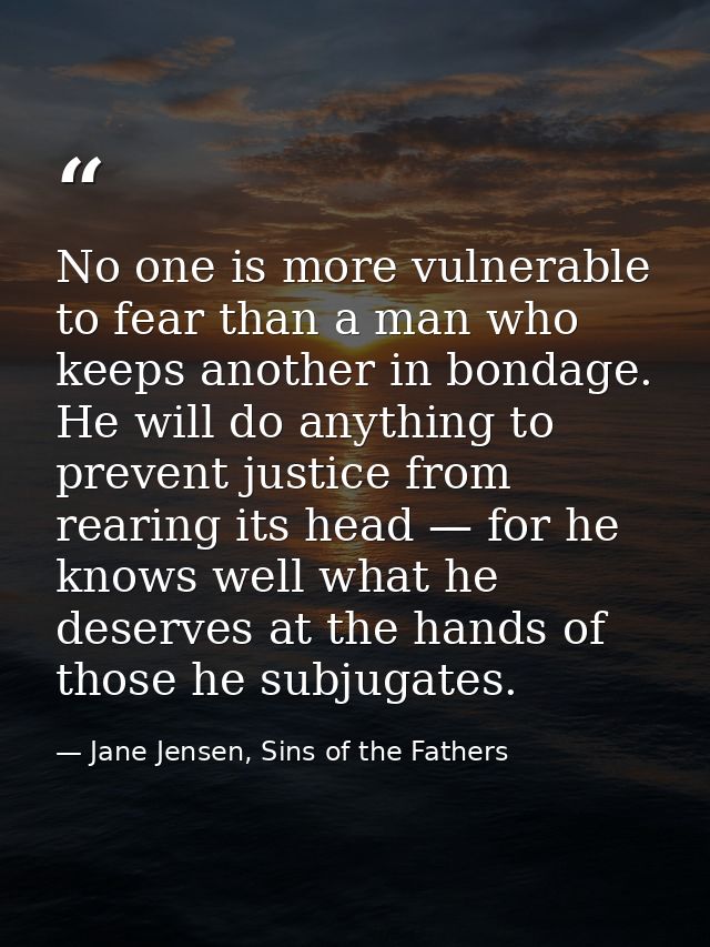 No one is more vulnerable to fear than a man who keeps another in bondage. He will do anything to prevent justice from r — Jane Jensen, Sins of the Fathers