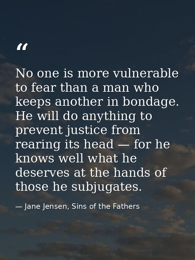 No one is more vulnerable to fear than a man who keeps another in bondage. He will do anything to prevent justice from r — Jane Jensen, Sins of the Fathers