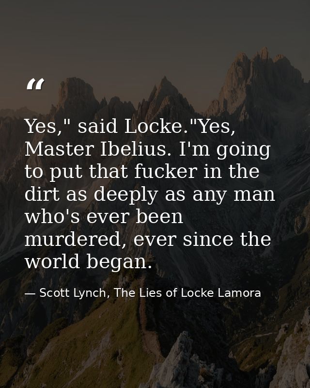 Yes," said Locke."Yes, Master Ibelius. I'm going to put that fucker in the dirt as deeply as any man who's ever been mur — Scott Lynch, The Lies of Locke Lamora