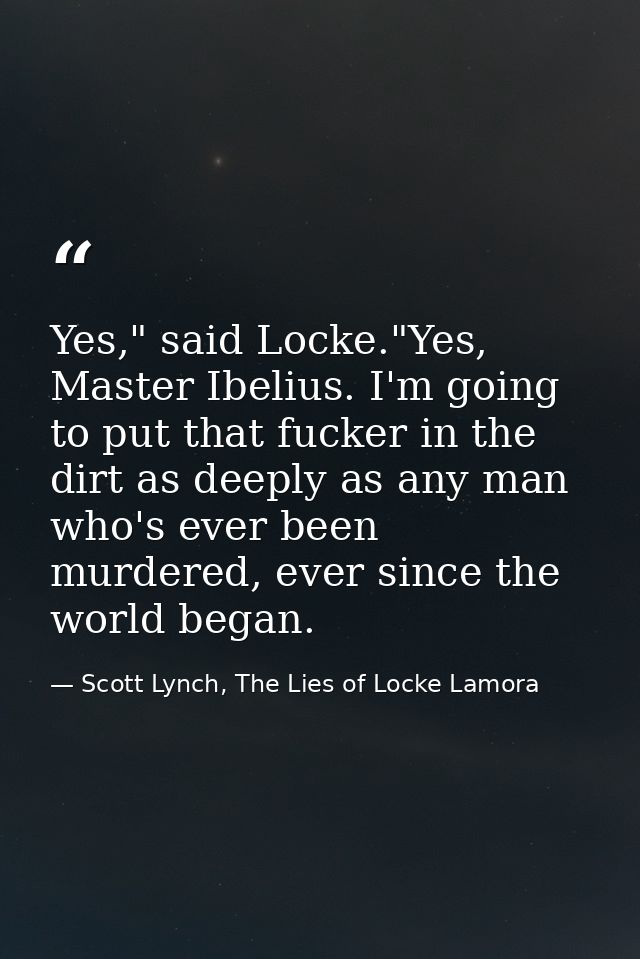 Yes," said Locke."Yes, Master Ibelius. I'm going to put that fucker in the dirt as deeply as any man who's ever been mur — Scott Lynch, The Lies of Locke Lamora