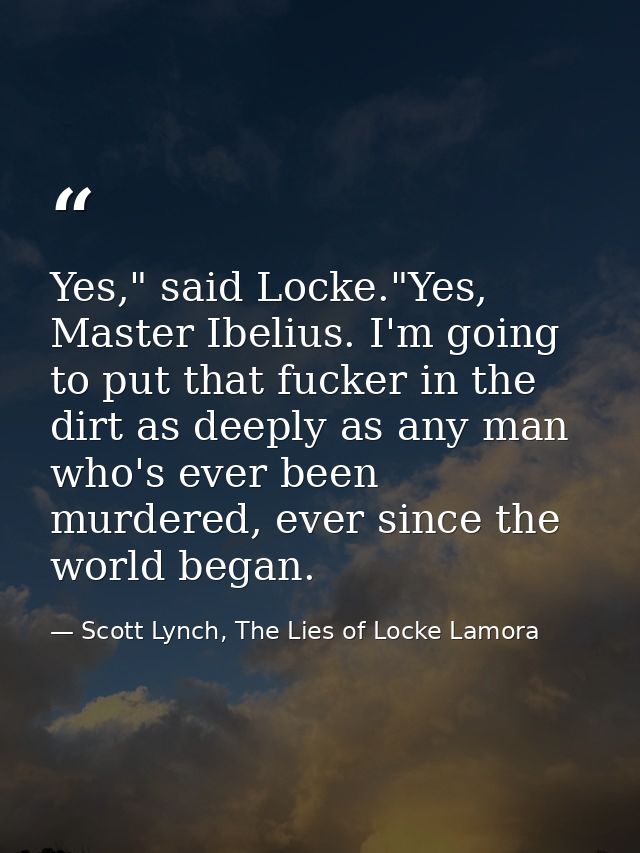 Yes," said Locke."Yes, Master Ibelius. I'm going to put that fucker in the dirt as deeply as any man who's ever been mur — Scott Lynch, The Lies of Locke Lamora