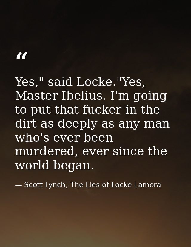 Yes," said Locke."Yes, Master Ibelius. I'm going to put that fucker in the dirt as deeply as any man who's ever been mur — Scott Lynch, The Lies of Locke Lamora
