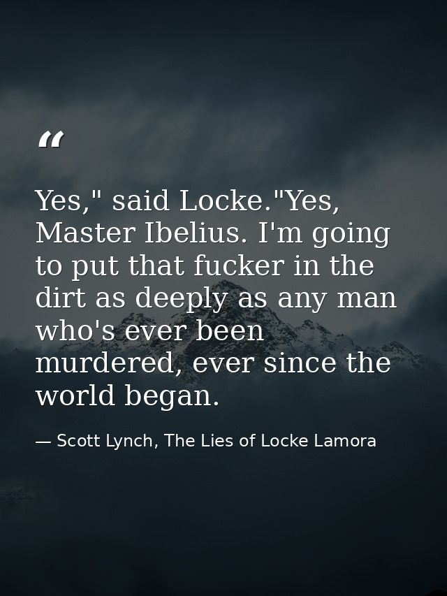 Yes," said Locke."Yes, Master Ibelius. I'm going to put that fucker in the dirt as deeply as any man who's ever been mur — Scott Lynch, The Lies of Locke Lamora