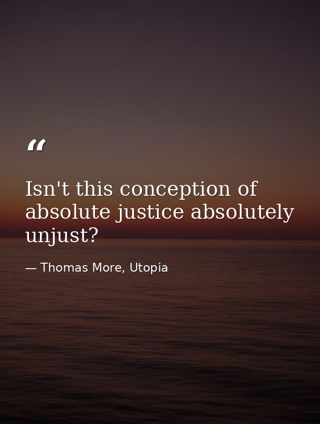 Isn't this conception of absolute justice absolutely unjust? — Thomas More, Utopia