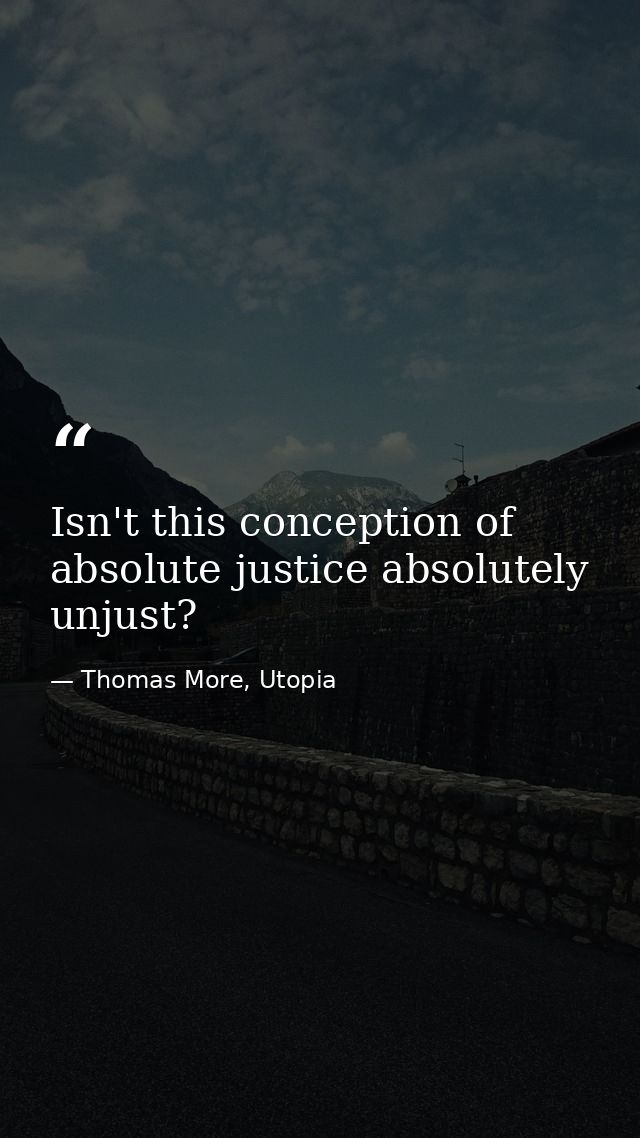 Isn't this conception of absolute justice absolutely unjust? — Thomas More, Utopia